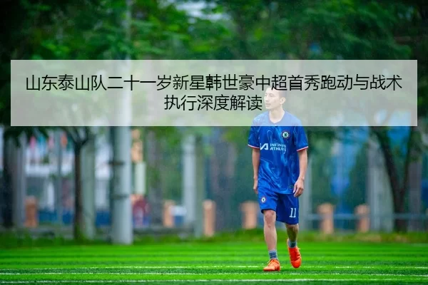 山东泰山队二十一岁新星韩世豪中超首秀跑动与战术执行深度解读